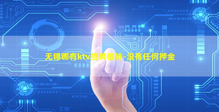 无锡哪有ktv招聘模特-没有任何押金