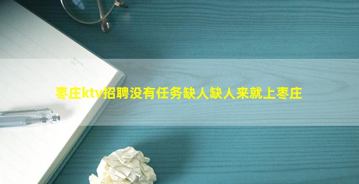 枣庄ktv招聘没有任务缺人缺人来就上枣庄