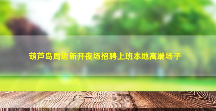 葫芦岛周边新开夜场招聘上班本地高端场子